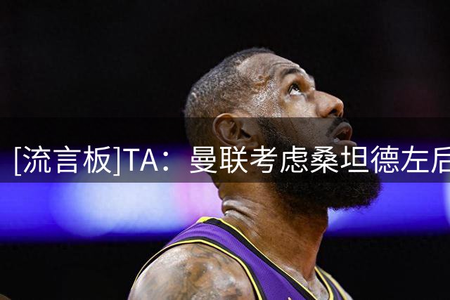 [流言板]TA：曼联考虑桑坦德左后卫；对于巴尔德，更倾向于租借方案